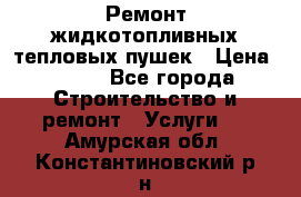 Ремонт жидкотопливных тепловых пушек › Цена ­ 500 - Все города Строительство и ремонт » Услуги   . Амурская обл.,Константиновский р-н